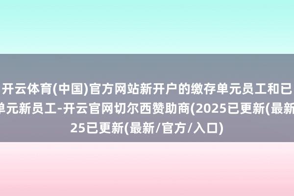 开云体育(中国)官方网站新开户的缴存单元员工和已开户的缴存单元新员工-开云官网切尔西赞助商(2025已更新(最新/官方/入口)