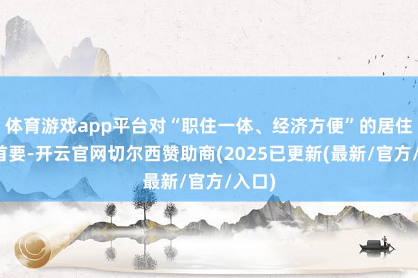 体育游戏app平台对“职住一体、经济方便”的居住需求首要-开云官网切尔西赞助商(2025已更新(最新/官方/入口)