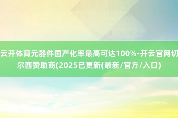 云开体育元器件国产化率最高可达100%-开云官网切尔西赞助商(2025已更新(最新/官方/入口)