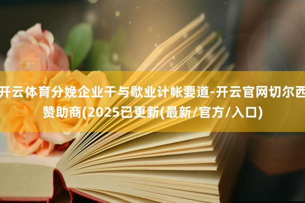 开云体育分娩企业干与歇业计帐要道-开云官网切尔西赞助商(2025已更新(最新/官方/入口)