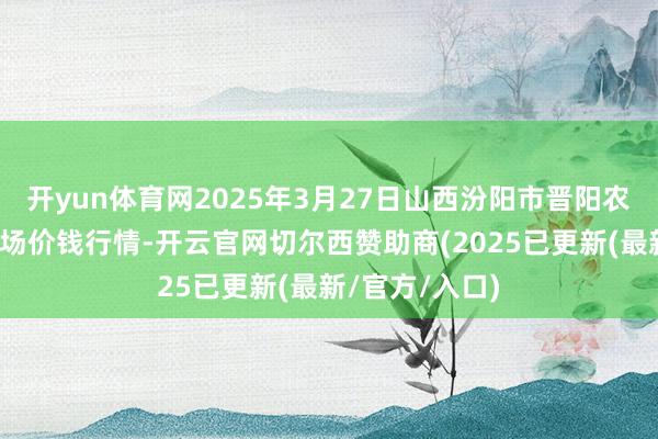 开yun体育网2025年3月27日山西汾阳市晋阳农副产物批发商场价钱行情-开云官网切尔西赞助商(2025已更新(最新/官方/入口)
