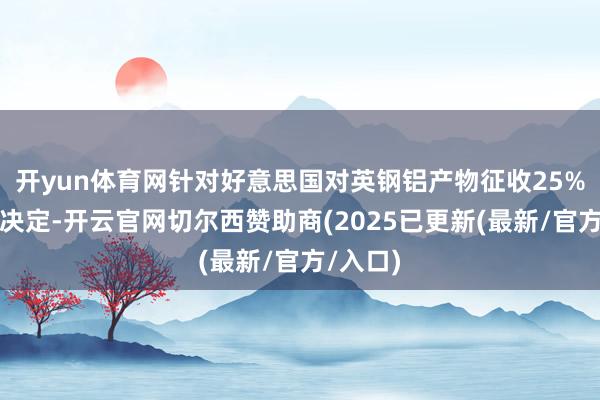开yun体育网针对好意思国对英钢铝产物征收25%关税的决定-开云官网切尔西赞助商(2025已更新(最新/官方/入口)