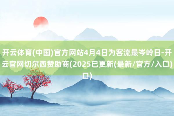 开云体育(中国)官方网站4月4日为客流最岑岭日-开云官网切尔西赞助商(2025已更新(最新/官方/入口)