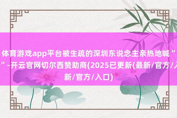 体育游戏app平台被生疏的深圳东说念主亲热地喊“姥爷”-开云官网切尔西赞助商(2025已更新(最新/官方/入口)
