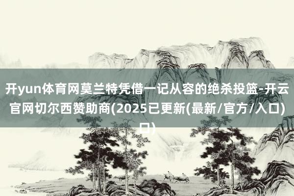 开yun体育网莫兰特凭借一记从容的绝杀投篮-开云官网切尔西赞助商(2025已更新(最新/官方/入口)