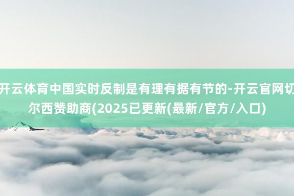 开云体育中国实时反制是有理有据有节的-开云官网切尔西赞助商(2025已更新(最新/官方/入口)