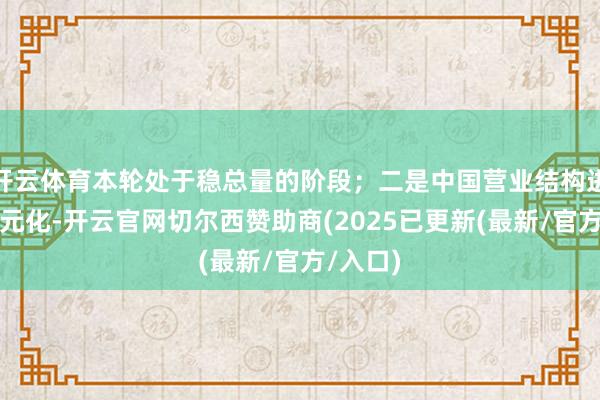 开云体育本轮处于稳总量的阶段；二是中国营业结构进一步多元化-开云官网切尔西赞助商(2025已更新(最新/官方/入口)