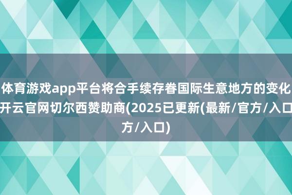 体育游戏app平台将合手续存眷国际生意地方的变化-开云官网切尔西赞助商(2025已更新(最新/官方/入口)