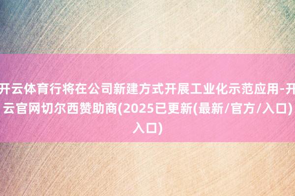 开云体育行将在公司新建方式开展工业化示范应用-开云官网切尔西赞助商(2025已更新(最新/官方/入口)