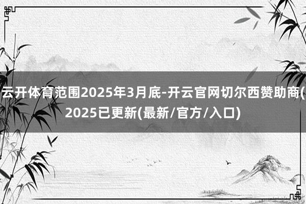 云开体育范围2025年3月底-开云官网切尔西赞助商(2025已更新(最新/官方/入口)