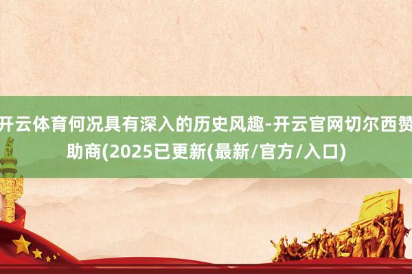 开云体育何况具有深入的历史风趣-开云官网切尔西赞助商(2025已更新(最新/官方/入口)