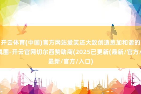 开云体育(中国)官方网站爱笑还大致创造愈加和谐的服务氛围-开云官网切尔西赞助商(2025已更新(最新/官方/入口)
