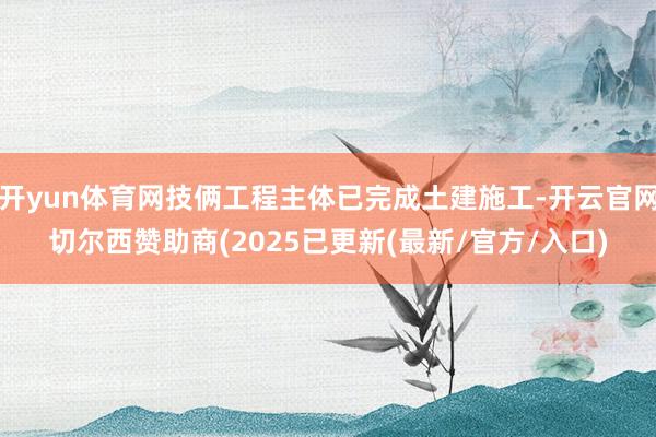 开yun体育网技俩工程主体已完成土建施工-开云官网切尔西赞助商(2025已更新(最新/官方/入口)