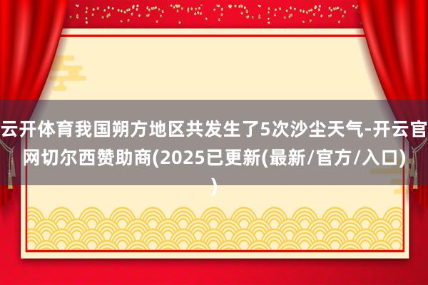 云开体育我国朔方地区共发生了5次沙尘天气-开云官网切尔西赞助商(2025已更新(最新/官方/入口)