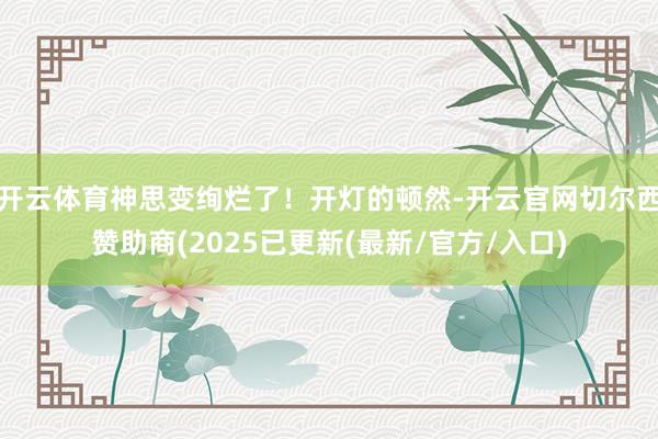 开云体育神思变绚烂了！开灯的顿然-开云官网切尔西赞助商(2025已更新(最新/官方/入口)