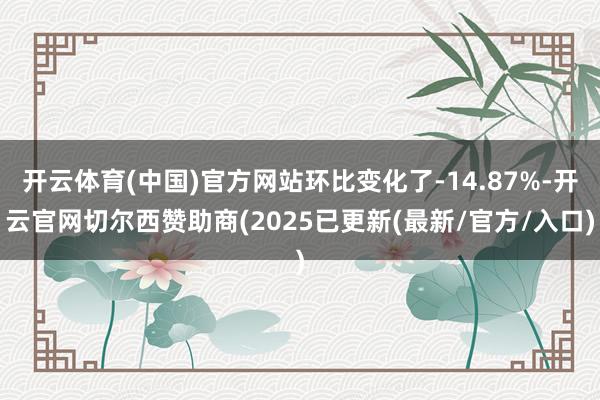 开云体育(中国)官方网站环比变化了-14.87%-开云官网切尔西赞助商(2025已更新(最新/官方/入口)