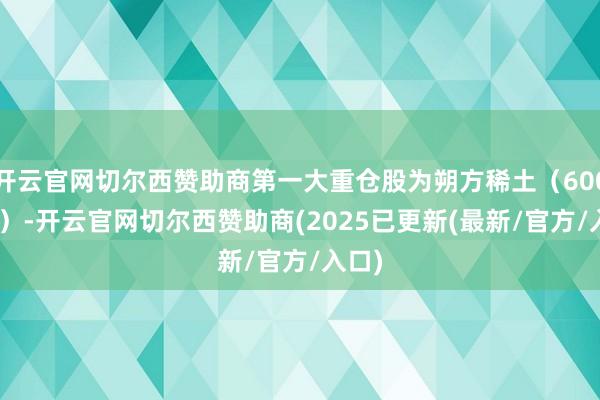 开云官网切尔西赞助商第一大重仓股为朔方稀土（600111）-开云官网切尔西赞助商(2025已更新(最新/官方/入口)