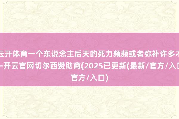 云开体育一个东说念主后天的死力频频或者弥补许多不及-开云官网切尔西赞助商(2025已更新(最新/官方/入口)