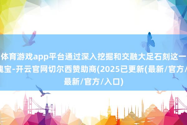 体育游戏app平台通过深入挖掘和交融大足石刻这一文化瑰宝-开云官网切尔西赞助商(2025已更新(最新/官方/入口)