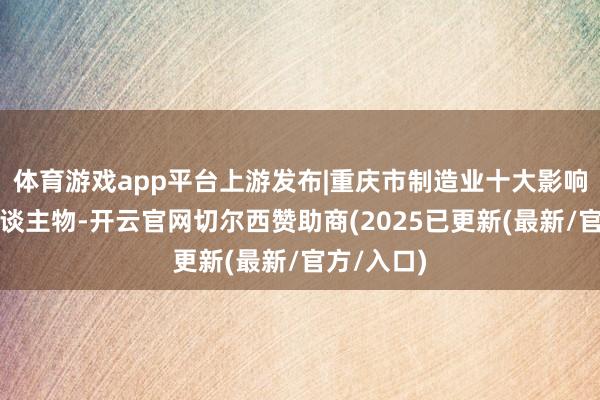 体育游戏app平台上游发布|重庆市制造业十大影响力年度东谈主物-开云官网切尔西赞助商(2025已更新(最新/官方/入口)