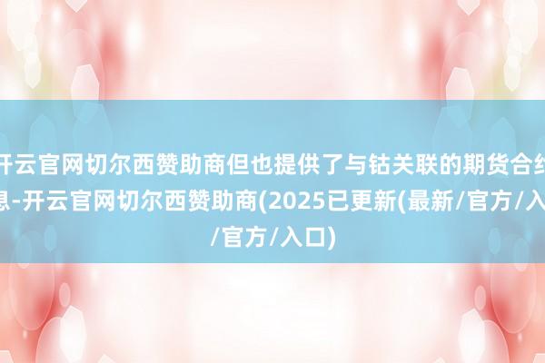 开云官网切尔西赞助商但也提供了与钴关联的期货合约信息-开云官网切尔西赞助商(2025已更新(最新/官方/入口)