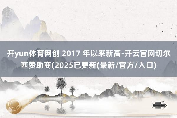 开yun体育网创 2017 年以来新高-开云官网切尔西赞助商(2025已更新(最新/官方/入口)