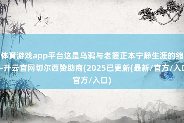 体育游戏app平台这是乌鸦与老婆正本宁静生涯的缩影-开云官网切尔西赞助商(2025已更新(最新/官方/入口)