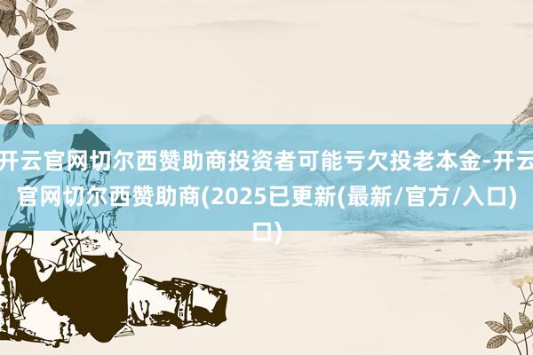 开云官网切尔西赞助商投资者可能亏欠投老本金-开云官网切尔西赞助商(2025已更新(最新/官方/入口)