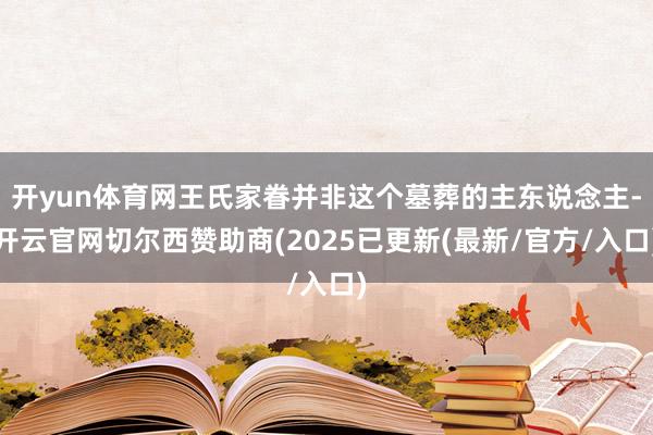 开yun体育网王氏家眷并非这个墓葬的主东说念主-开云官网切尔西赞助商(2025已更新(最新/官方/入口)