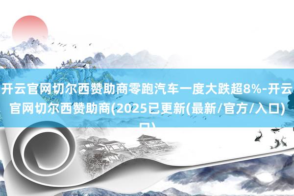 开云官网切尔西赞助商零跑汽车一度大跌超8%-开云官网切尔西赞助商(2025已更新(最新/官方/入口)