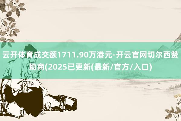 云开体育成交额1711.90万港元-开云官网切尔西赞助商(2025已更新(最新/官方/入口)