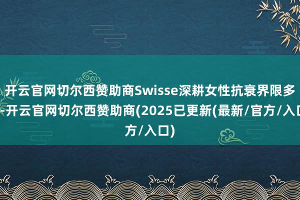 开云官网切尔西赞助商Swisse深耕女性抗衰界限多年-开云官网切尔西赞助商(2025已更新(最新/官方/入口)