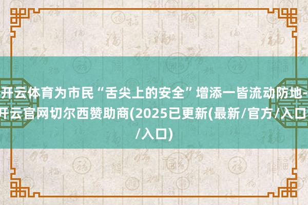 开云体育为市民“舌尖上的安全”增添一皆流动防地-开云官网切尔西赞助商(2025已更新(最新/官方/入口)