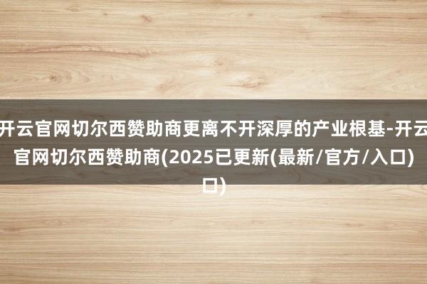 开云官网切尔西赞助商更离不开深厚的产业根基-开云官网切尔西赞助商(2025已更新(最新/官方/入口)