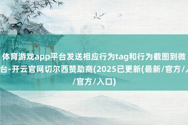 体育游戏app平台发送相应行为tag和行为截图到微信后台-开云官网切尔西赞助商(2025已更新(最新/官方/入口)