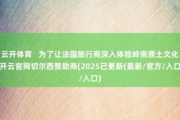 云开体育   为了让法国旅行商深入体验岭南原土文化-开云官网切尔西赞助商(2025已更新(最新/官方/入口)