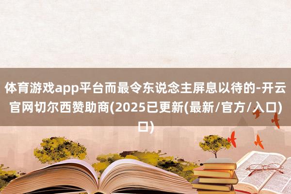 体育游戏app平台而最令东说念主屏息以待的-开云官网切尔西赞助商(2025已更新(最新/官方/入口)