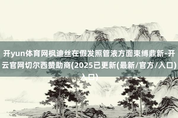开yun体育网枫迪丝在假发照管液方面束缚鼎新-开云官网切尔西赞助商(2025已更新(最新/官方/入口)