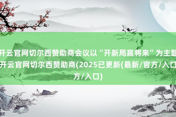 开云官网切尔西赞助商会议以“开新局赢将来”为主题-开云官网切尔西赞助商(2025已更新(最新/官方/入口)