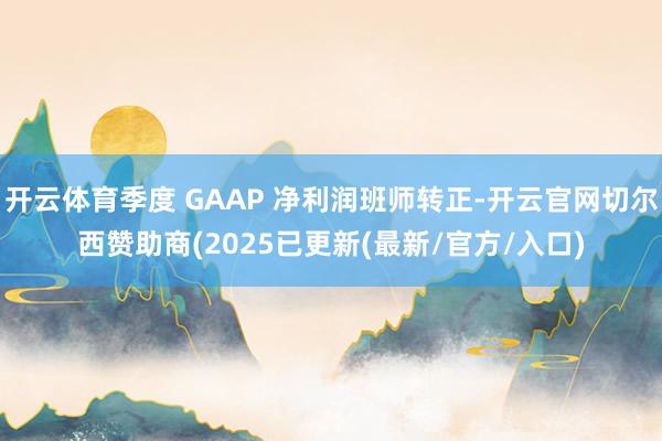 开云体育季度 GAAP 净利润班师转正-开云官网切尔西赞助商(2025已更新(最新/官方/入口)
