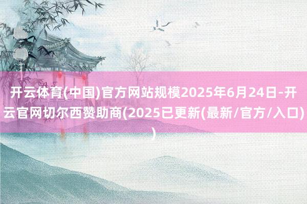 开云体育(中国)官方网站规模2025年6月24日-开云官网切尔西赞助商(2025已更新(最新/官方/入口)