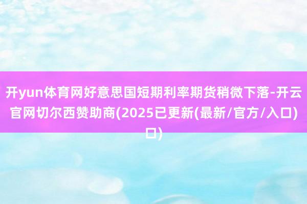 开yun体育网好意思国短期利率期货稍微下落-开云官网切尔西赞助商(2025已更新(最新/官方/入口)