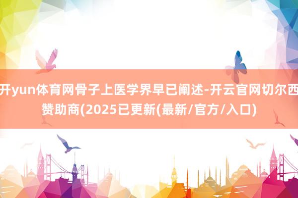 开yun体育网骨子上医学界早已阐述-开云官网切尔西赞助商(2025已更新(最新/官方/入口)