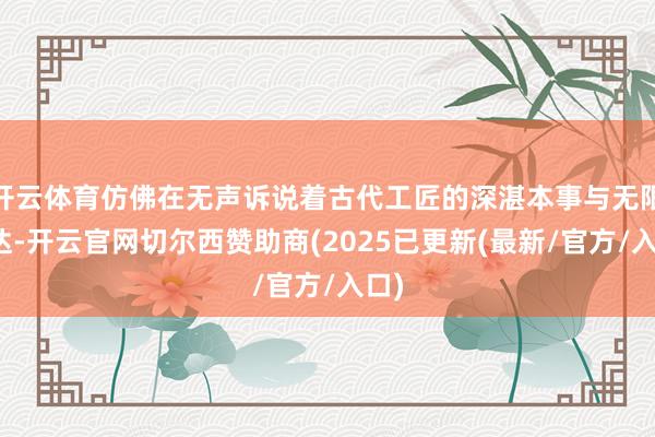 开云体育仿佛在无声诉说着古代工匠的深湛本事与无限贤达-开云官网切尔西赞助商(2025已更新(最新/官方/入口)