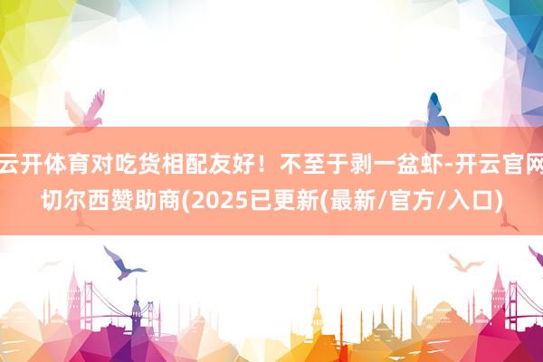 云开体育对吃货相配友好！不至于剥一盆虾-开云官网切尔西赞助商(2025已更新(最新/官方/入口)