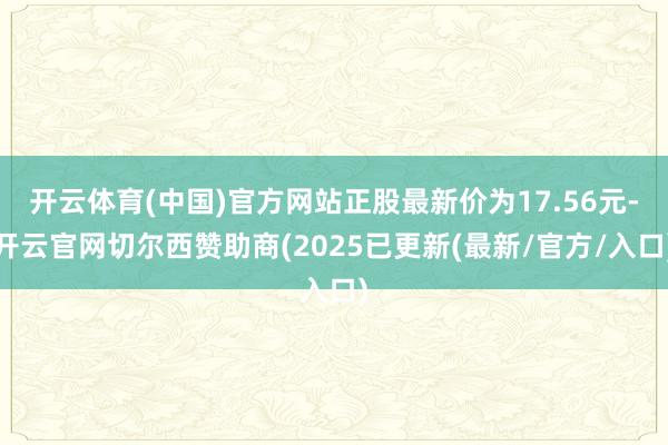 开云体育(中国)官方网站正股最新价为17.56元-开云官网切尔西赞助商(2025已更新(最新/官方/入口)