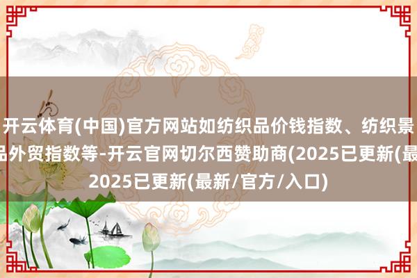 开云体育(中国)官方网站如纺织品价钱指数、纺织景气指数和纺织品外贸指数等-开云官网切尔西赞助商(2025已更新(最新/官方/入口)