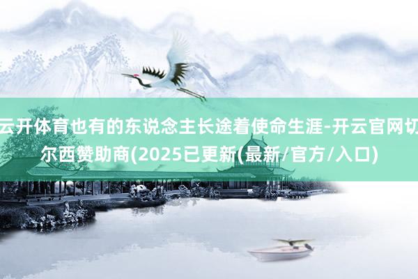 云开体育也有的东说念主长途着使命生涯-开云官网切尔西赞助商(2025已更新(最新/官方/入口)