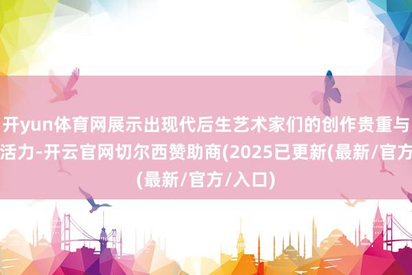 开yun体育网展示出现代后生艺术家们的创作贵重与念念维活力-开云官网切尔西赞助商(2025已更新(最新/官方/入口)