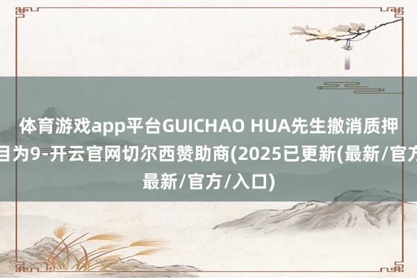 体育游戏app平台GUICHAO HUA先生撤消质押股份数目为9-开云官网切尔西赞助商(2025已更新(最新/官方/入口)